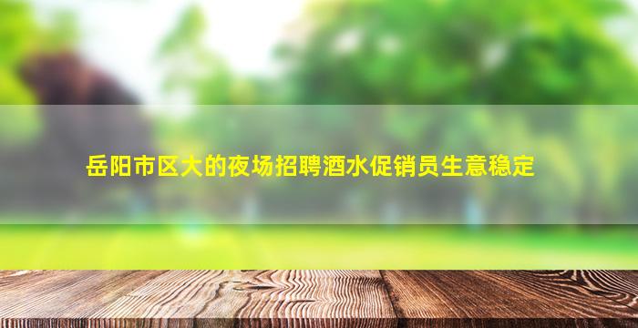 岳阳市区大的夜场招聘酒水促销员生意稳定
