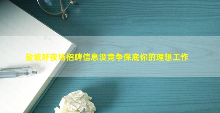 盐城好夜场招聘信息没竞争保底你的理想工作